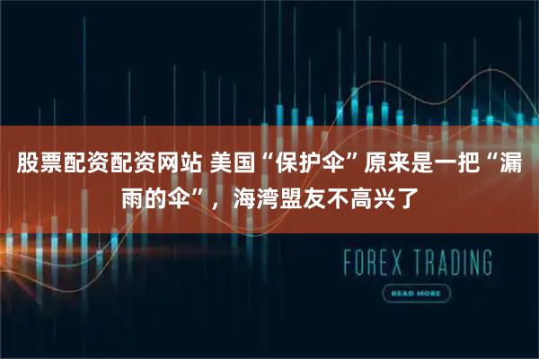 股票配资配资网站 美国“保护伞”原来是一把“漏雨的伞”，海湾盟友不高兴了