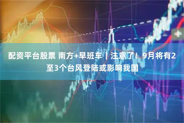 配资平台股票 南方+早班车｜注意了！9月将有2至3个台风登陆或影响我国