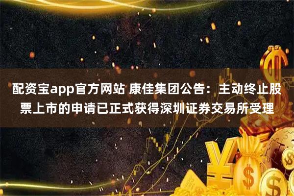 配资宝app官方网站 康佳集团公告：主动终止股票上市的申请已正式获得深圳证券交易所受理