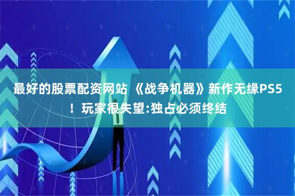 最好的股票配资网站 《战争机器》新作无缘PS5！玩家很失望:独占必须终结