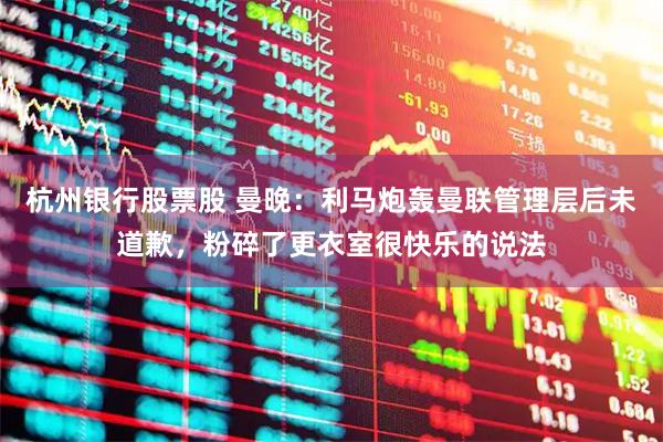 杭州银行股票股 曼晚：利马炮轰曼联管理层后未道歉，粉碎了更衣室很快乐的说法