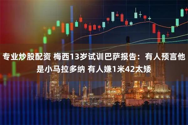 专业炒股配资 梅西13岁试训巴萨报告：有人预言他是小马拉多纳 有人嫌1米42太矮